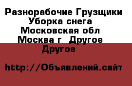 Разнорабочие Грузщики Уборка снега - Московская обл., Москва г. Другое » Другое   